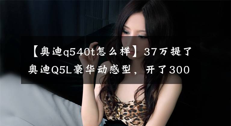 【奥迪q540t怎么样】37万提了奥迪Q5L豪华动感型，开了3000公里，车主一肚子话要说