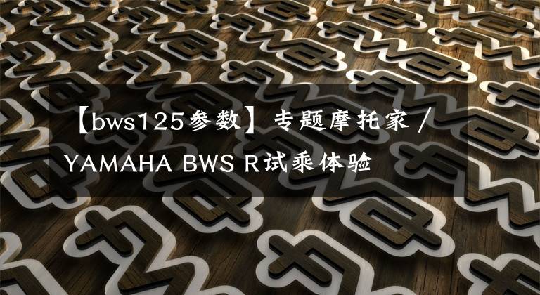 【bws125参数】专题摩托家／YAMAHA BWS R试乘体验