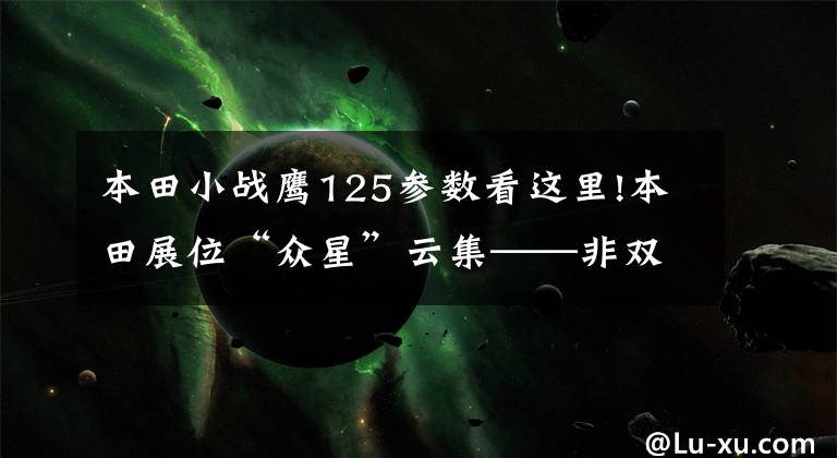 本田小战鹰125参数看这里!本田展位“众星”云集——非双、战鹰、迅鲨一个都不能少!