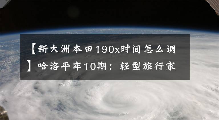 【新大洲本田190x时间怎么调】哈洛平车10期:轻型旅行家,体验新大陆本田CBF190X试车。