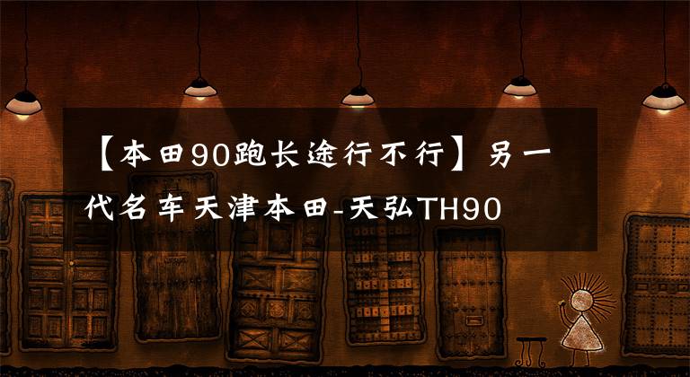 【本田90跑长途行不行】另一代名车天津本田-天弘TH90