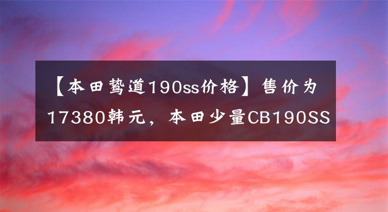 【本田鸷道190ss价格】售价为17380韩元,本田少量CB190SS正式发布,挑战国内复古市场