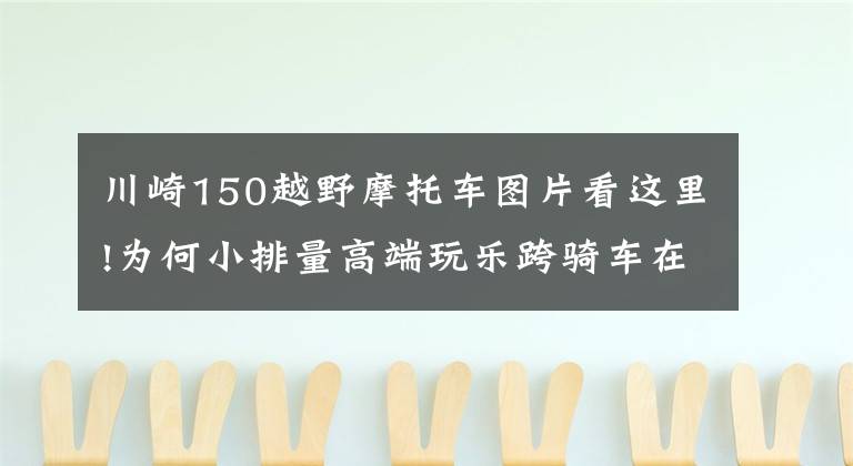 川崎150越野摩托车图片看这里!为何小排量高端玩乐跨骑车在国内没有春天?