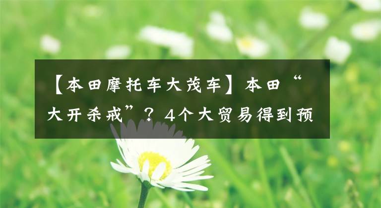 【本田摩托车大茂车】本田“大开杀戒”?4个大贸易得到预订,最早7月到达。