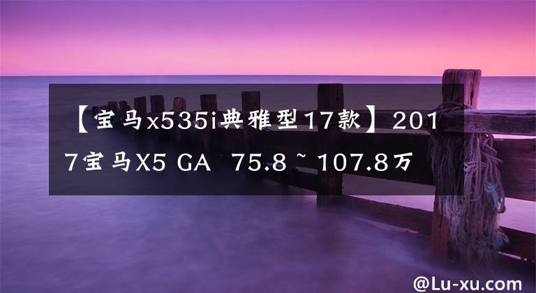 【宝马x535i典雅型17款】2017宝马X5 GA 75.8 ~ 107.8万韩元