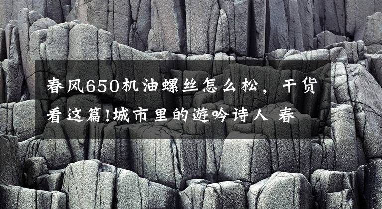 春风650机油螺丝怎么松,干货看这篇!城市里的游吟诗人 春风650MT试车报告