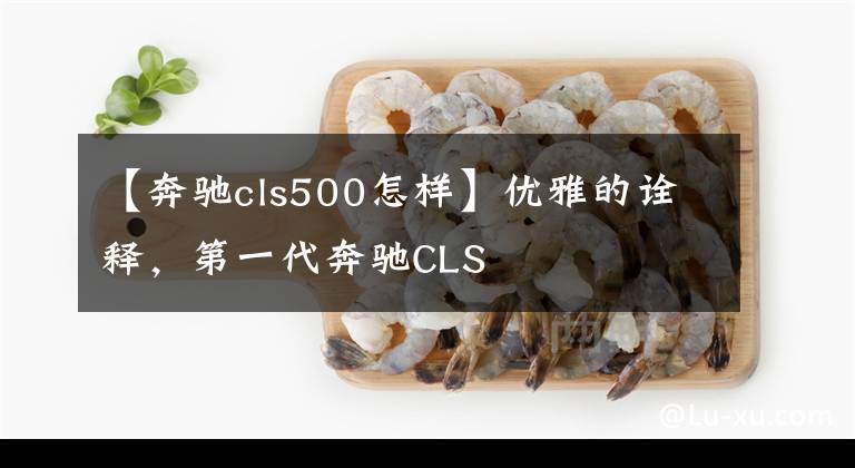 【奔驰cls500怎样】优雅的诠释,第一代奔驰CLS