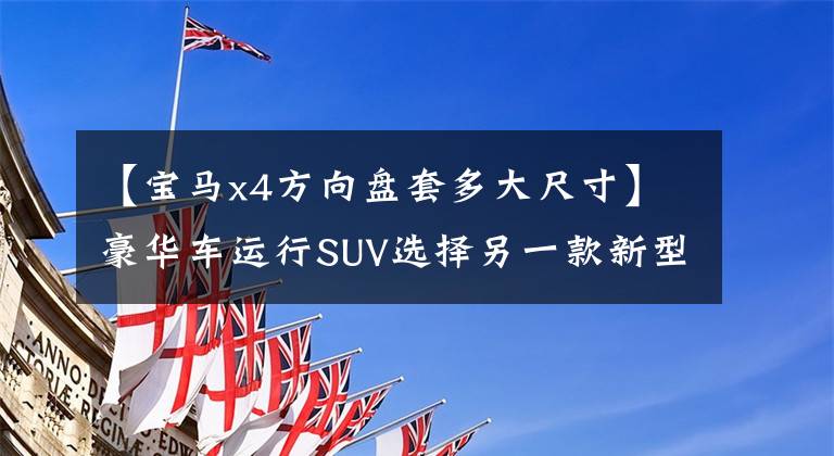 【宝马x4方向盘套多大尺寸】豪华车运行SUV选择另一款新型宝马X4 25i专业测试