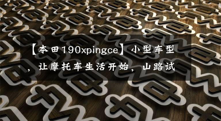 【本田190xpingce】小型车型,让摩托车生活开始,山路试车新CB190X