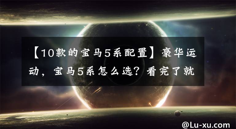 【10款的宝马5系配置】豪华运动,宝马5系怎么选?看完了就有答案了