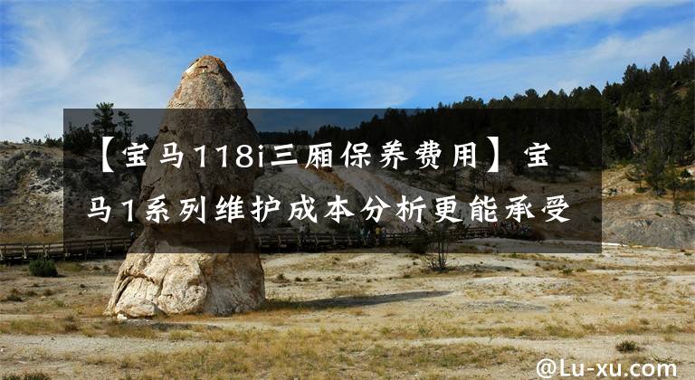 【宝马118i三厢保养费用】宝马1系列维护成本分析更能承受