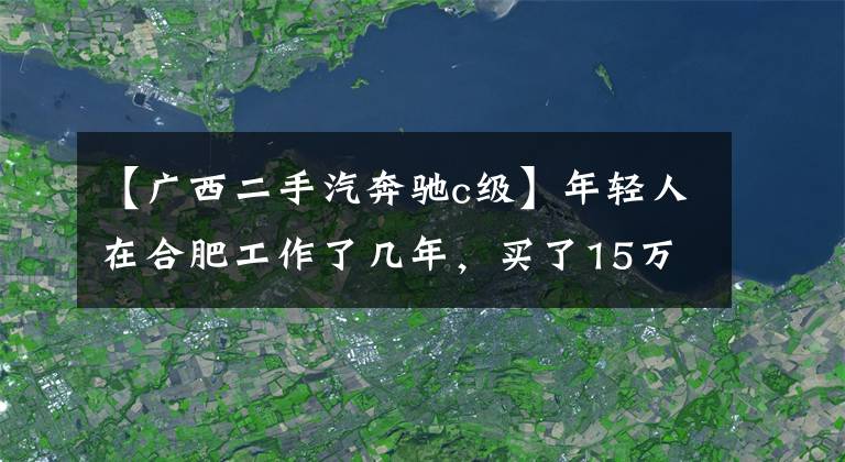 【广西二手汽奔驰c级】年轻人在合肥工作了几年,买了15万辆奔驰C级车,说自己赚了。