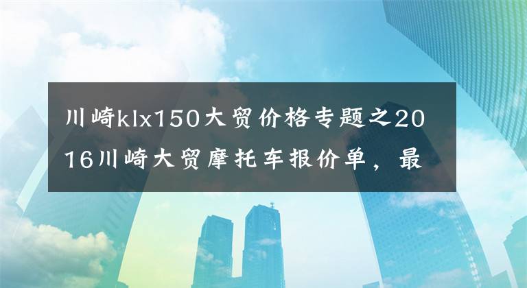 川崎klx150大贸价格专题之2016川崎大贸摩托车报价单，最贵的高达72万