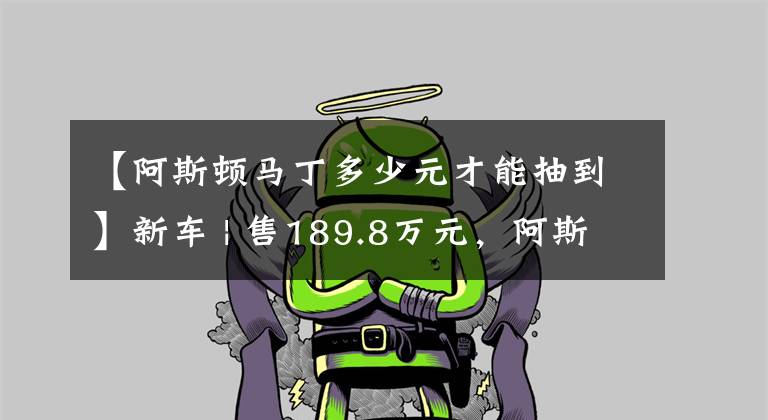 【阿斯顿马丁多少元才能抽到】新车 | 售189.8万元，阿斯顿·马丁DBX新车上市，3.0T“直六”动力