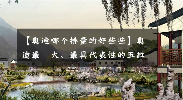 【奥迪哪个排量的好些些】奥迪最強大、最具代表性的五缸引擎:2.5 TFSI