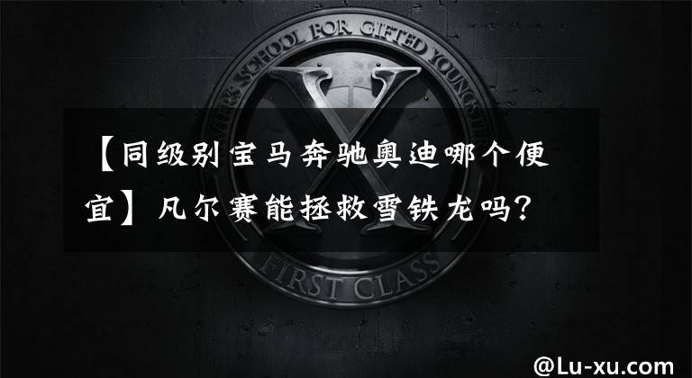 【同级别宝马奔驰奥迪哪个便宜】凡尔赛能拯救雪铁龙吗?奥迪A6为什么比宝马奔驰便宜?