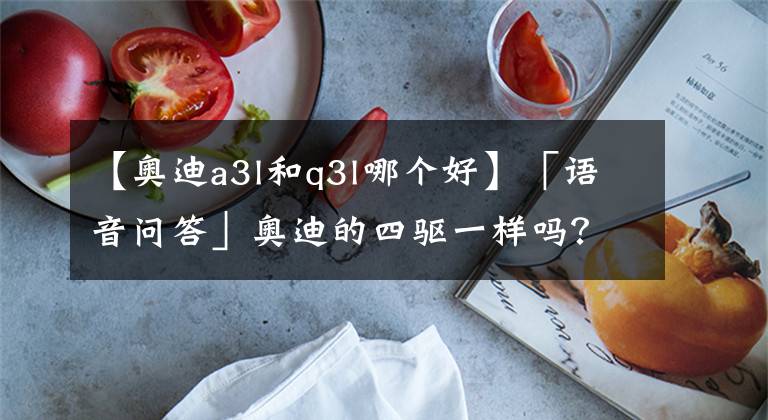 【奥迪a3l和q3l哪个好】「语音问答」奥迪的四驱一样吗?大众的EA888和奥迪的哪个好?