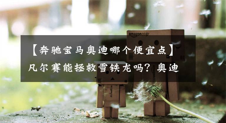 【奔驰宝马奥迪哪个便宜点】凡尔赛能拯救雪铁龙吗?奥迪A6为什么比宝马奔驰便宜?