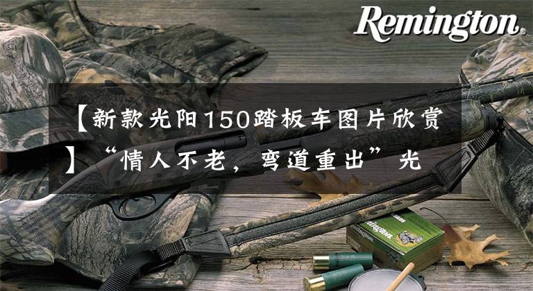 【新款光阳150踏板车图片欣赏】“情人不老,弯道重出”光阳新款150上市!降价还增配