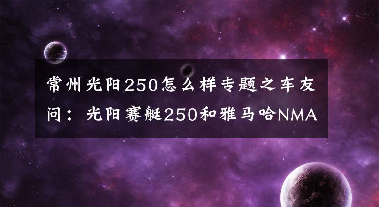 常州光阳250怎么样专题之车友问:光阳赛艇250和雅马哈NMAX155,哪款质量更好?