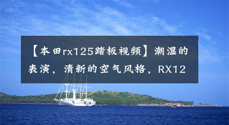 【本田rx125踏板视频】潮湿的表演，清新的空气风格，RX125要木街