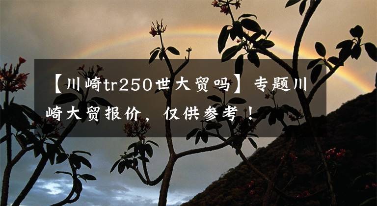 【川崎tr250世大贸吗】专题川崎大贸报价,仅供参考!