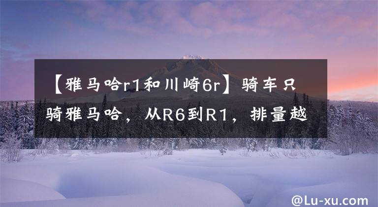 【雅马哈r1和川崎6r】骑车只骑雅马哈，从R6到R1，排量越来越大，胆子越来越小