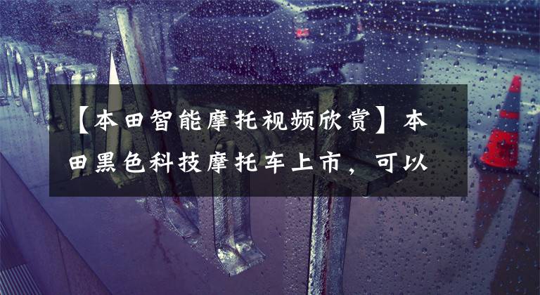 【本田智能摩托视频欣赏】本田黑色科技摩托车上市，可以调节无人驾驶轴距。