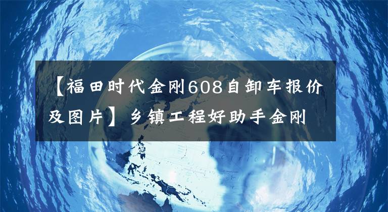 【福田时代金刚608自卸车报价及图片】乡镇工程好助手金刚，身材矮小，自己卸货，驮大行李。