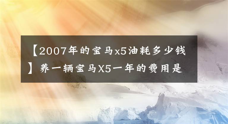 【2007年的宝马x5油耗多少钱】养一辆宝马X5一年的费用是多少？了解这几点，买车，养车，减少忧虑