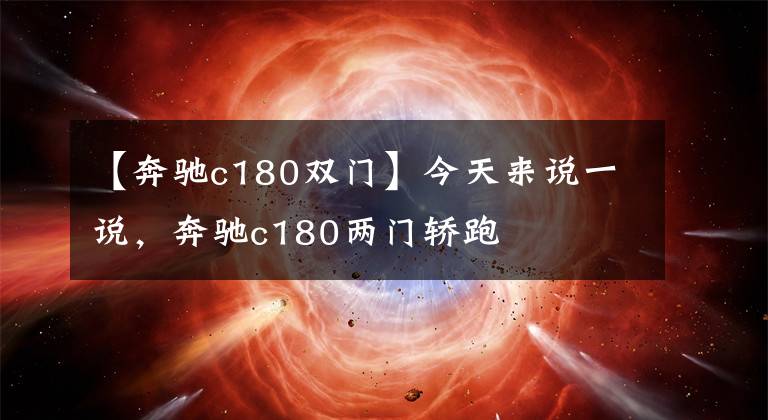 【奔驰c180双门】今天来说一说,奔驰c180两门轿跑