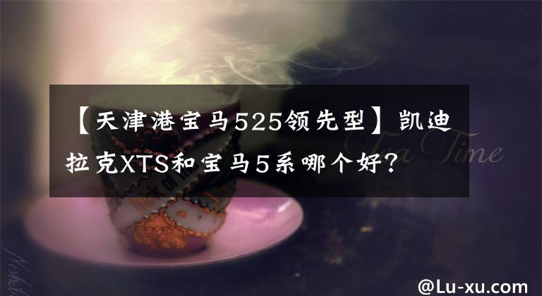 【天津港宝马525领先型】凯迪拉克XTS和宝马5系哪个好?