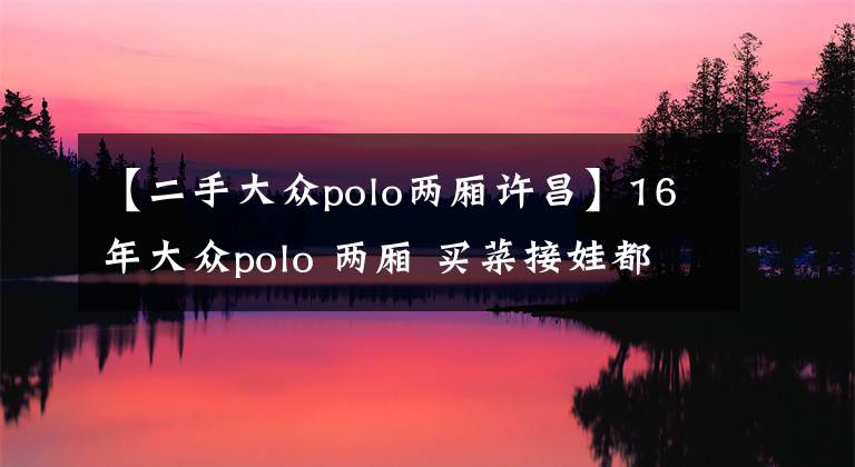 【二手大众polo两厢许昌】16年大众polo 两厢 买菜接娃都合适!现在值多少?