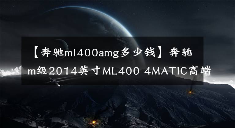 【奔驰ml400amg多少钱】奔驰m级2014英寸ML400 4MATIC高端怎么样?