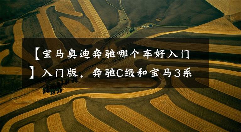 【宝马奥迪奔驰哪个车好入门】入门版，奔驰C级和宝马3系、奥迪A4L谁更值得买？5点分析