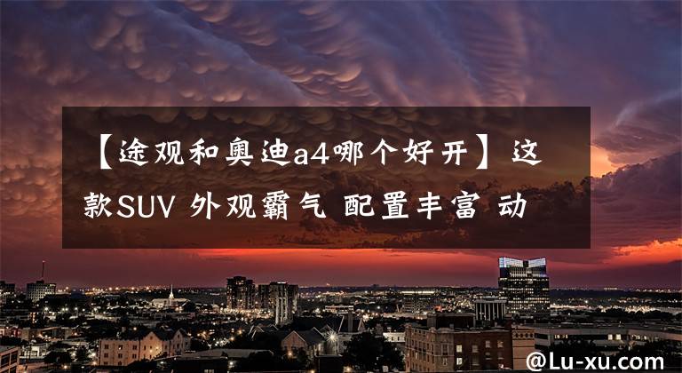 【途观和奥迪a4哪个好开】这款SUV 外观霸气 配置丰富 动力足 比奥迪A4更实用