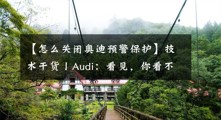 【怎么关闭奥迪预警保护】技术干货丨Audi:看见,你看不见的