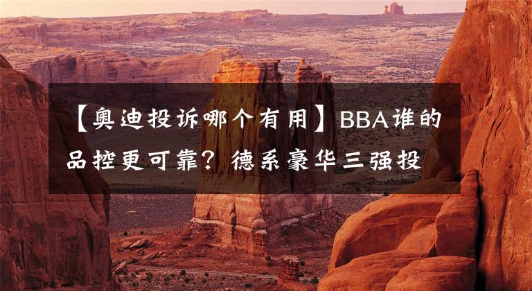 【奥迪投诉哪个有用】BBA谁的品控更可靠？德系豪华三强投诉对比