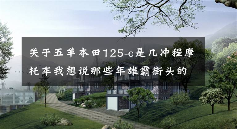 关于五羊本田125-c是几冲程摩托车我想说那些年雄霸街头的摩托车,你骑过几款?