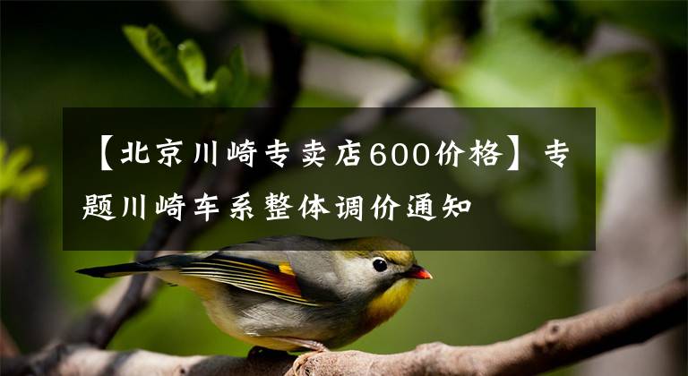 【北京川崎专卖店600价格】专题川崎车系整体调价通知