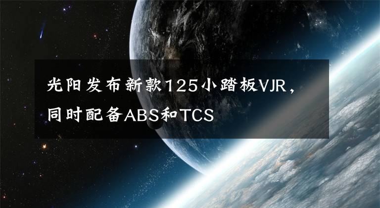 光阳发布新款125小踏板VJR,同时配备ABS和TCS