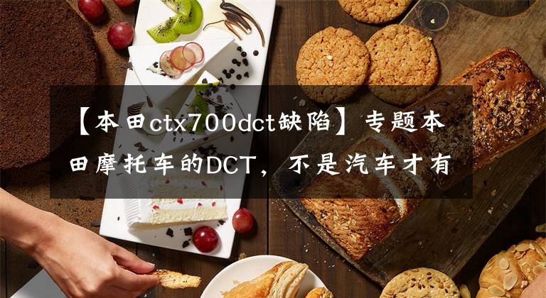 【本田ctx700dct缺陷】专题本田摩托车的DCT,不是汽车才有手自一体双离合!