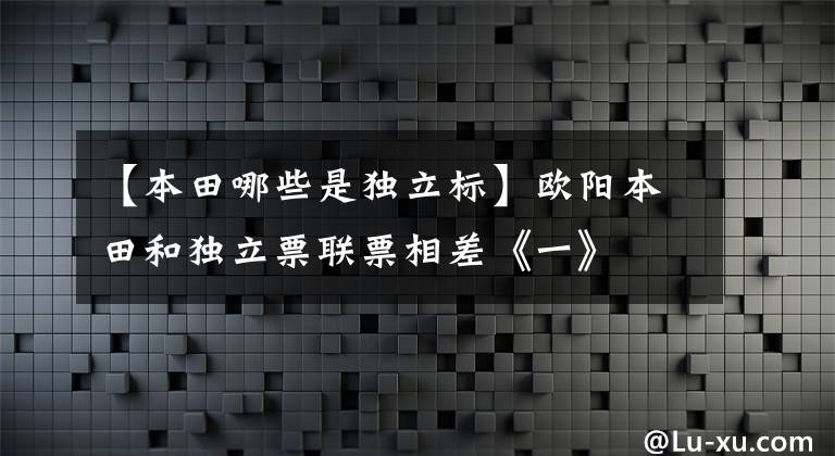【本田哪些是独立标】欧阳本田和独立票联票相差《一》