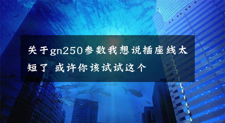 关于gn250参数我想说插座线太短了 或许你该试试这个