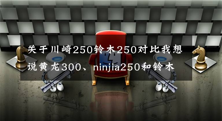 关于川崎250铃木250对比我想说黄龙300、ninjia250和铃木gsx250r怎么选?老骑士:选它适合摩旅