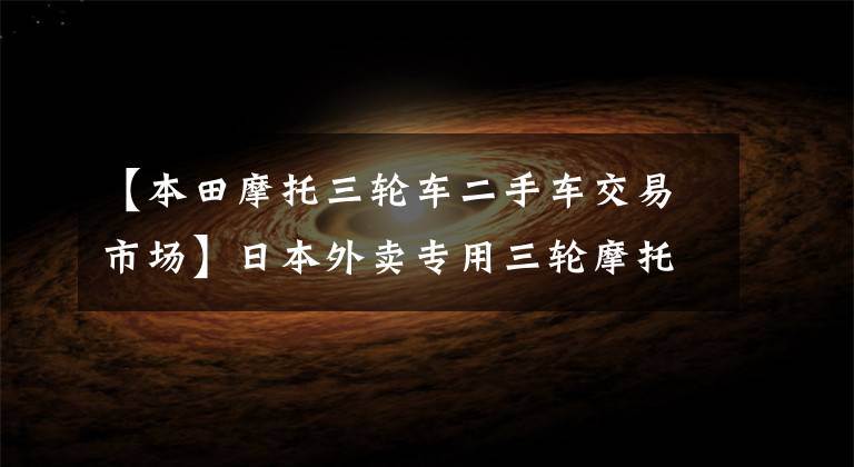 【本田摩托三轮车二手车交易市场】日本外卖专用三轮摩托车本田GYRO CANOPY硬顶摩托车