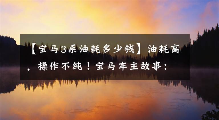 【宝马3系油耗多少钱】油耗高,操作不纯!宝马车主故事:宝马3系列有什么缺点?