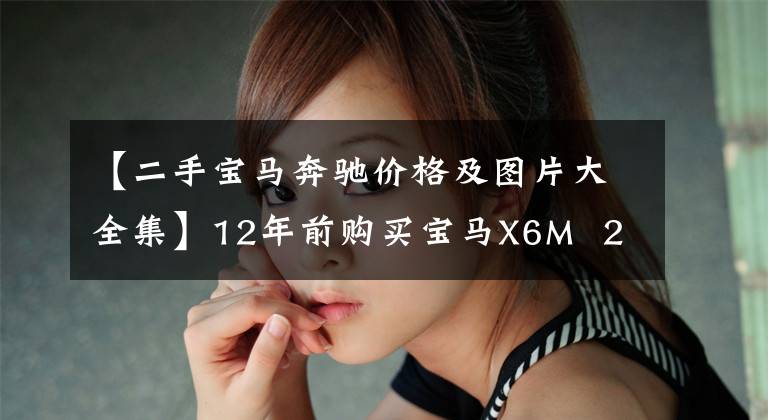 【二手宝马奔驰价格及图片大全集】12年前购买宝马X6M 240万韩元,同年购买邻居奔驰g,目前两辆车的残值完全不同