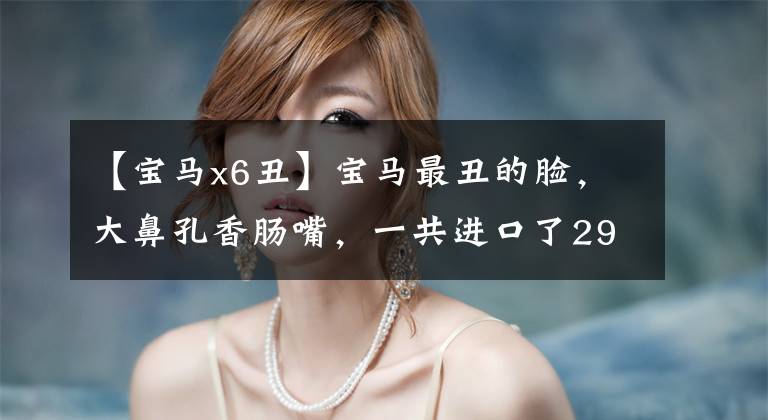 【宝马x6丑】宝马最丑的脸,大鼻孔香肠嘴,一共进口了29万韩元,很难卖出去!