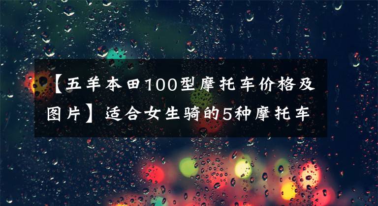 【五羊本田100型摩托车价格及图片】适合女生骑的5种摩托车分享，男生也可以来看。因为可以入团。